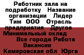 Работник зала на подработку › Название организации ­ Лидер Тим, ООО › Отрасль предприятия ­ Другое › Минимальный оклад ­ 15 000 - Все города Работа » Вакансии   . Кемеровская обл.,Юрга г.